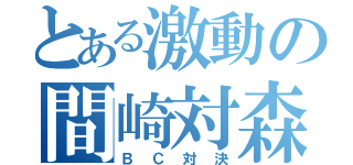 とある激動の間崎対森（ＢＣ対決）