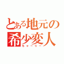 とある地元の希少変人（ちゃーりー）