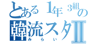 とある１年３組の韓流スターⅡ（みらい）