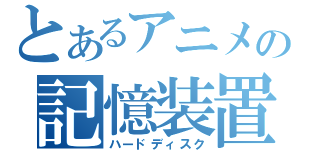 とあるアニメの記憶装置（ハードディスク）