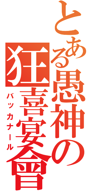 とある愚神の狂喜宴會（バッカナール）