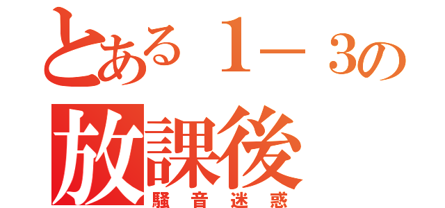 とある１－３の放課後（騒音迷惑）