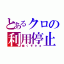 とあるクロの利用停止（焼くぞタコ）