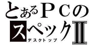 とあるＰＣのスペックⅡ（デスクトップ）