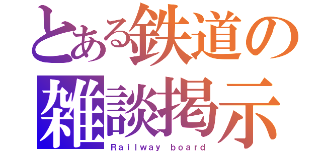 とある鉄道の雑談掲示板（Ｒａｉｌｗａｙ ｂｏａｒｄ）