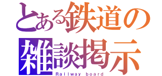 とある鉄道の雑談掲示板（Ｒａｉｌｗａｙ ｂｏａｒｄ）