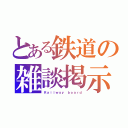 とある鉄道の雑談掲示板（Ｒａｉｌｗａｙ ｂｏａｒｄ）