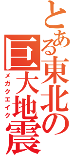 とある東北の巨大地震（メガクエイク）