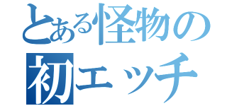 とある怪物の初エッチ（）