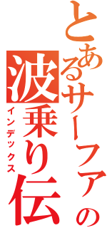 とあるサーファーの波乗り伝説Ⅱ（インデックス）