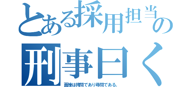 とある採用担当の刑事曰く（面接は拷問であり尋問である。）