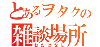 とあるヲタクの雑談場所（むだばなし）