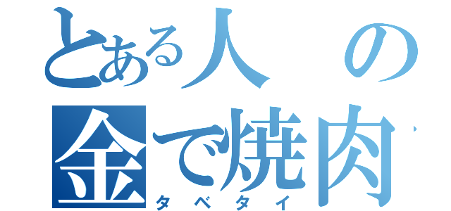 とある人の金で焼肉食べたい（タベタイ）