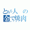 とある人の金で焼肉食べたい（タベタイ）