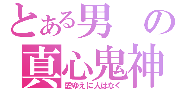 とある男の真心鬼神（愛ゆえに人はなく）