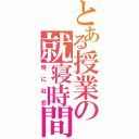 とある授業の就寝時間（特に社会）