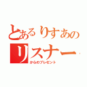 とあるりすあのリスナー（からのプレゼント）