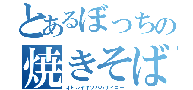 とあるぼっちの焼きそば（オヒルヤキソバハサイコー）