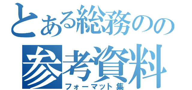 とある総務のの参考資料（フォーマット集）