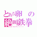 とある卵の絶叫鉄拳（フタエノキワミ、アッーーーー！）