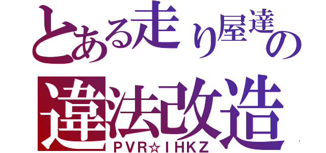 とある走り屋達の違法改造（ＰＶＲ☆ＩＨＫＺ）