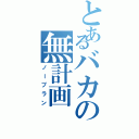 とあるバカの無計画（ノープラン）