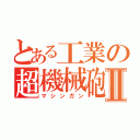 とある工業の超機械砲Ⅱ（マシンガン）