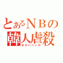 とあるＮＢの韓人虐殺（せかいへいわ）