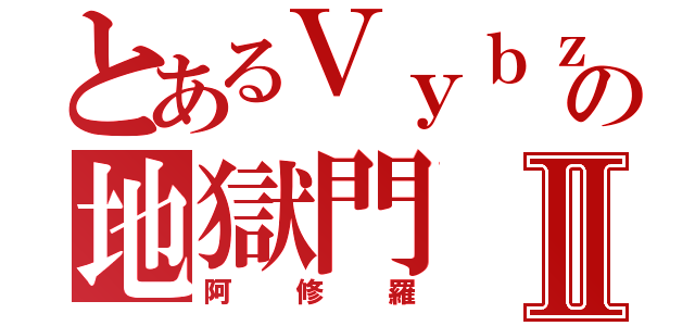 とあるＶｙｂｚの地獄門Ⅱ（阿修羅）