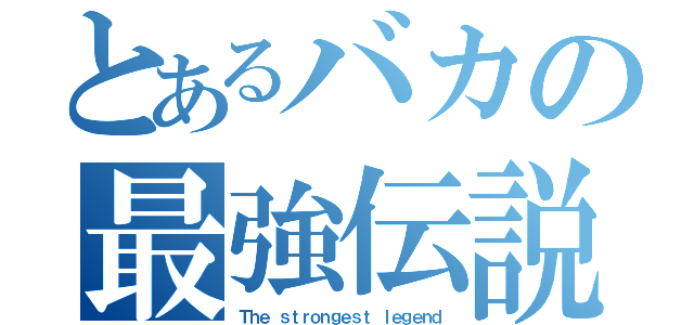 とあるバカの最強伝説（Ｔｈｅ ｓｔｒｏｎｇｅｓｔ ｌｅｇｅｎｄ）