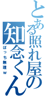 とある照れ屋の知念くん（ぼっち無理ｗ）