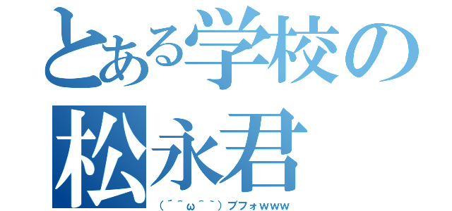 とある学校の松永君（（´＾ω＾｀）ブフォｗｗｗ）