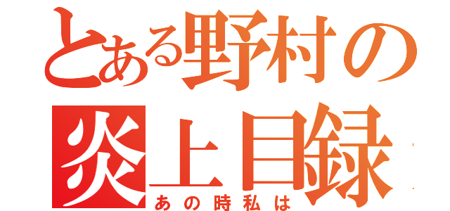 とある野村の炎上目録（あの時私は）