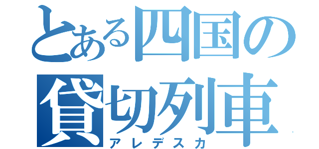 とある四国の貸切列車（アレデスカ）