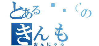 とある✌︎（'ω'✌︎ ）のきんも（おんにゃろ）