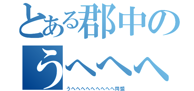 とある郡中のうへへへへへ（うへへへへへへへへへ同盟）