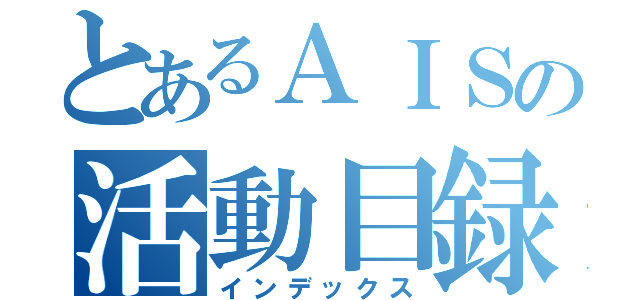 とあるＡＩＳの活動目録（インデックス）