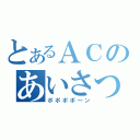 とあるＡＣのあいさつ（ポポポポ～ン）