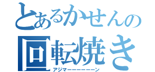 とあるかせんの回転焼き（アジマーーーーーーン）