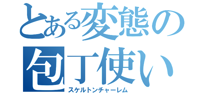 とある変態の包丁使い（スケルトンチャーレム）