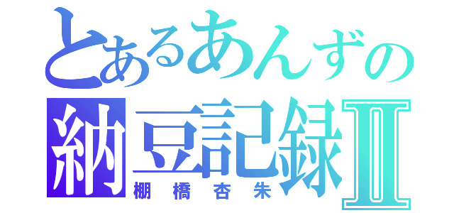 とあるあんずの納豆記録Ⅱ（棚橋杏朱）