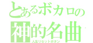 とあるボカロの神的名曲（人生リセットボタン）