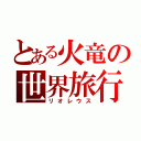 とある火竜の世界旅行（リオレウス）