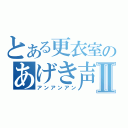 とある更衣室のあげき声Ⅱ（アンアンアン）