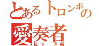 とあるトロンボーンの愛奏者（松下 洋輔）