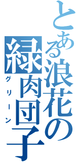 とある浪花の緑肉団子Ⅱ（グリーン）