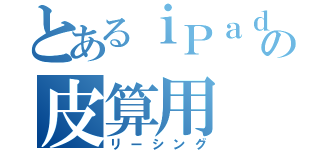 とあるｉＰａｄの皮算用（リーシング）