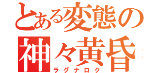 とある変態の神々黄昏（ラグナロク）