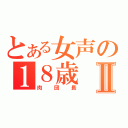 とある女声の１８歳Ⅱ（肉団長）