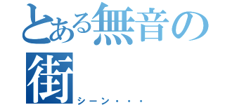 とある無音の街（シーン・・・）